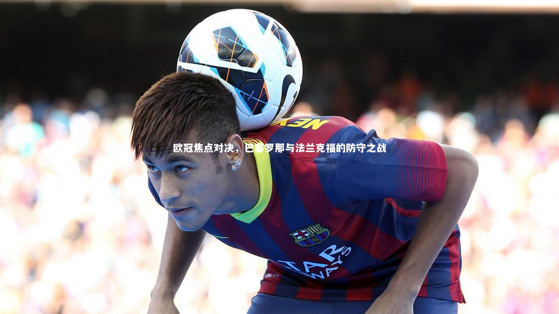 星空体育官网|欧冠焦点对决，巴塞罗那与法兰克福的防守之战-第2张图片-星空体育(中国)官方网站 - 星空体育APP下载 - STARRY