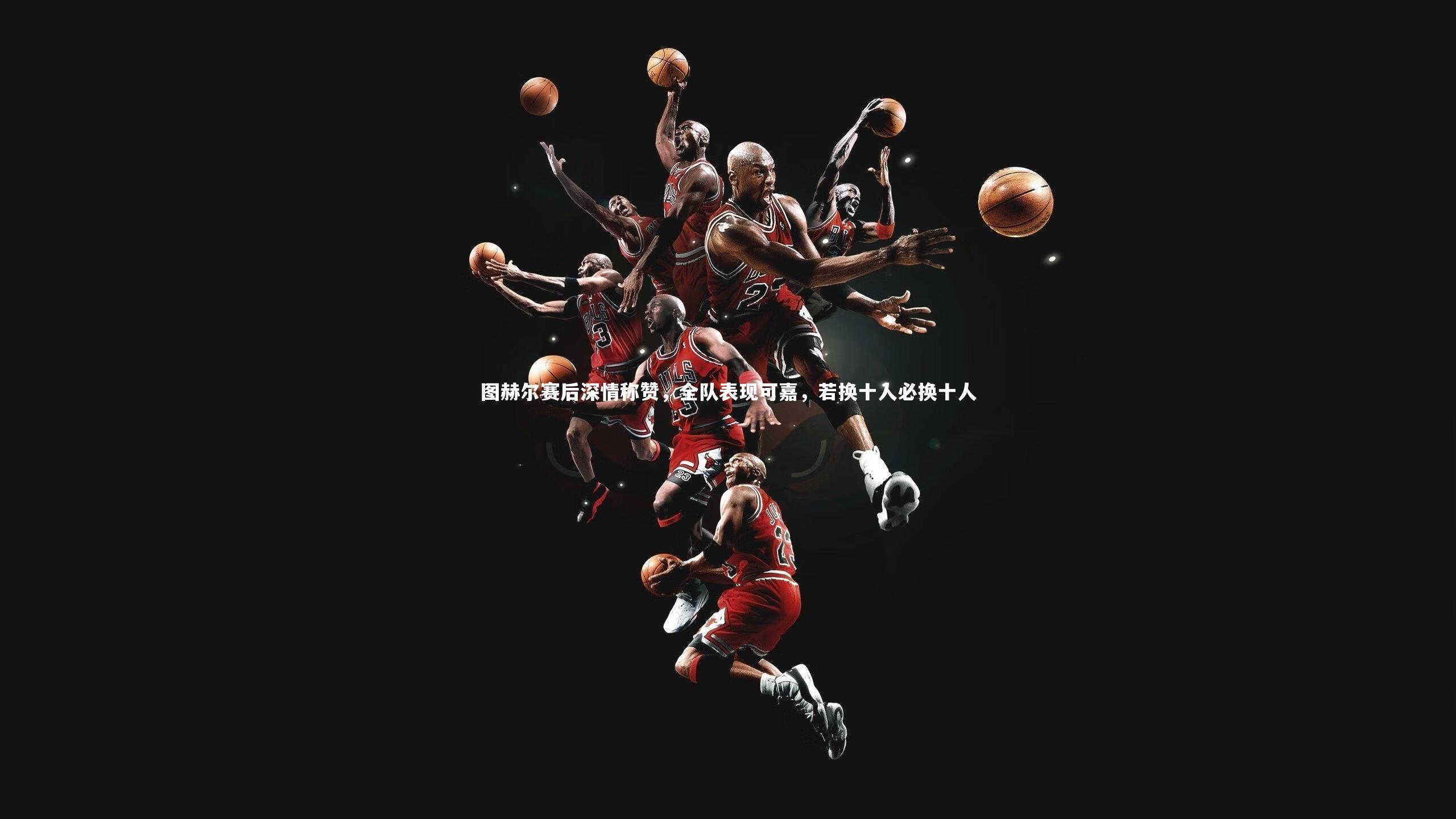 【星空】图赫尔赛后深情称赞，全队表现可嘉，若换十人必换十人-第2张图片-星空体育(中国)官方网站 - 星空体育APP下载 - STARRY