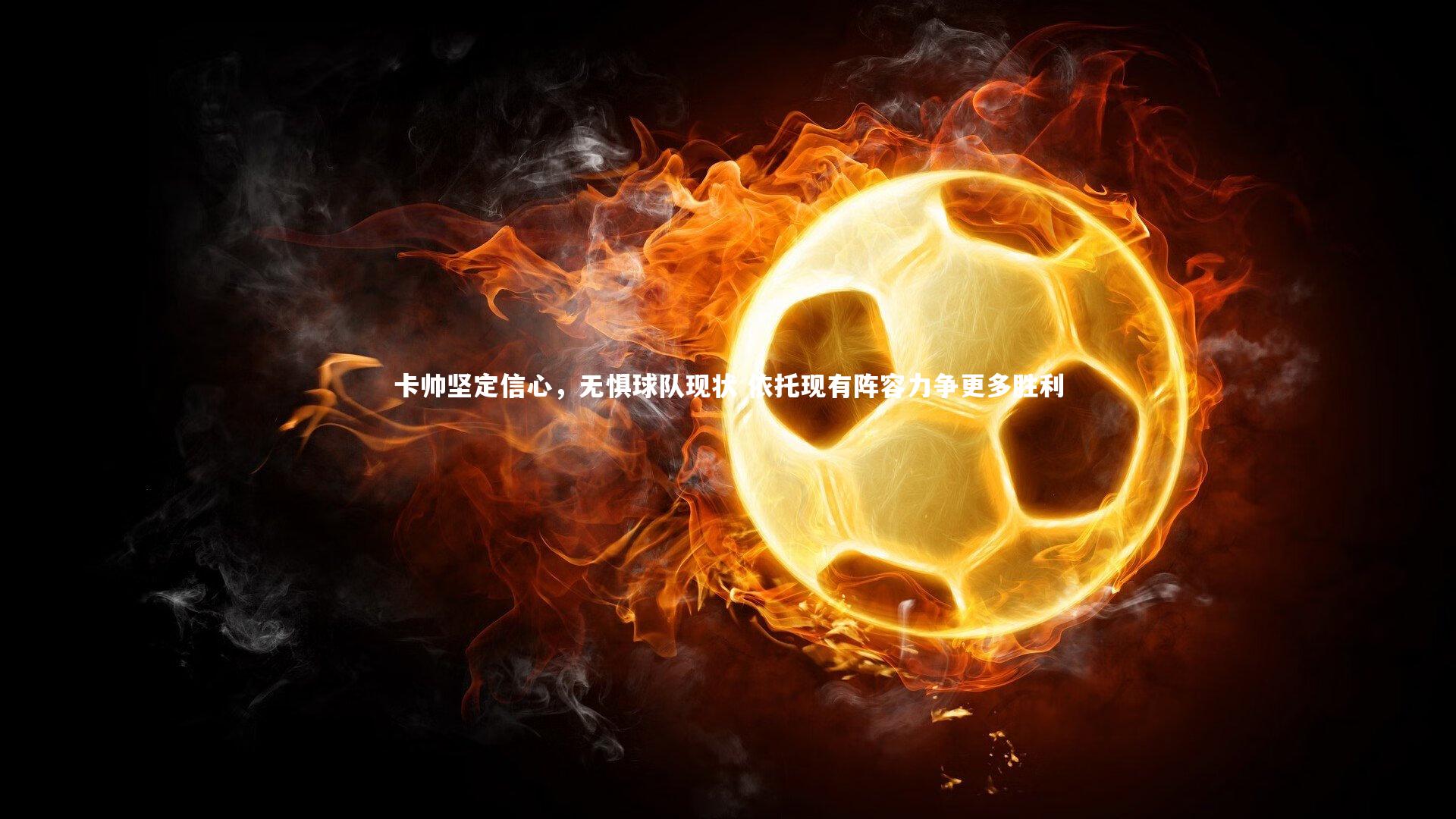 【星空体育】卡帅坚定信心，无惧球队现状 依托现有阵容力争更多胜利-第2张图片-星空体育(中国)官方网站 - 星空体育APP下载 - STARRY